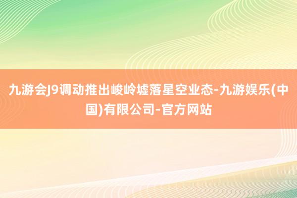 九游会J9调动推出峻岭墟落星空业态-九游娱乐(中国)有限公司-官方网站