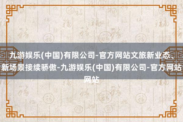 九游娱乐(中国)有限公司-官方网站文旅新业态、新场景接续骄傲-九游娱乐(中国)有限公司-官方网站