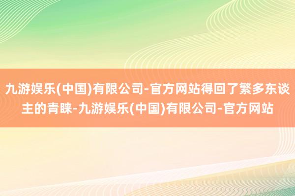 九游娱乐(中国)有限公司-官方网站得回了繁多东谈主的青睐-九游娱乐(中国)有限公司-官方网站