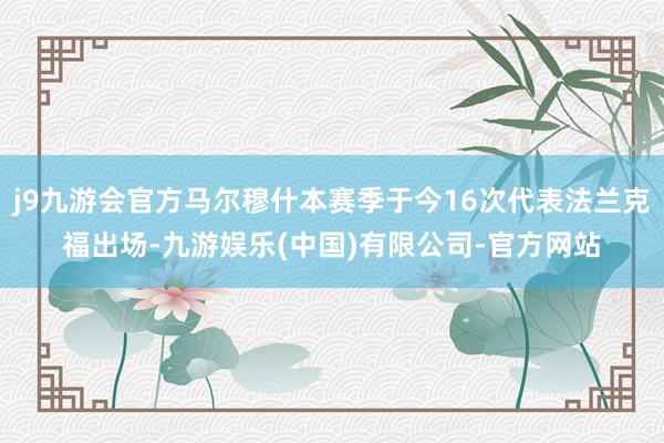 j9九游会官方马尔穆什本赛季于今16次代表法兰克福出场-九游娱乐(中国)有限公司-官方网站