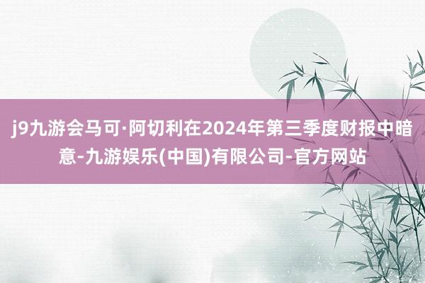 j9九游会马可·阿切利在2024年第三季度财报中暗意-九游娱乐(中国)有限公司-官方网站