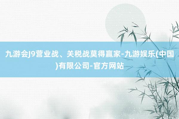 九游会J9营业战、关税战莫得赢家-九游娱乐(中国)有限公司-官方网站