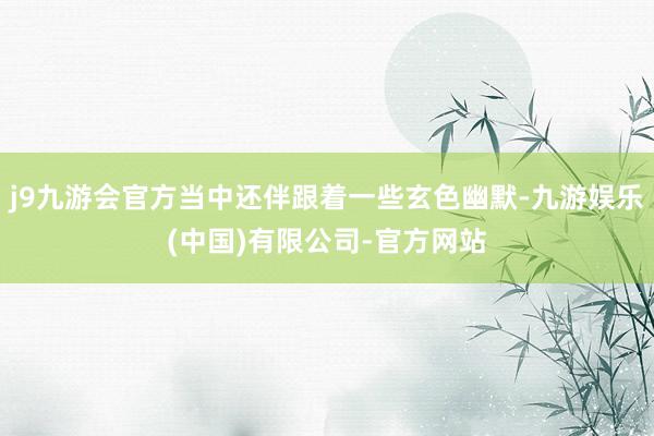 j9九游会官方当中还伴跟着一些玄色幽默-九游娱乐(中国)有限公司-官方网站
