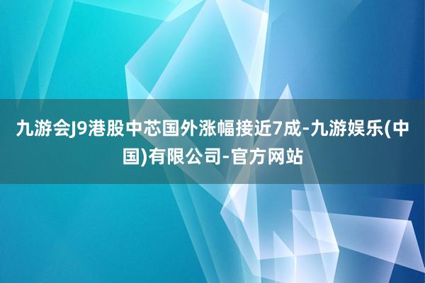 九游会J9港股中芯国外涨幅接近7成-九游娱乐(中国)有限公司-官方网站