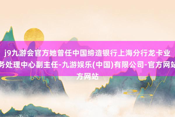 j9九游会官方她曾任中国缔造银行上海分行龙卡业务处理中心副主任-九游娱乐(中国)有限公司-官方网站