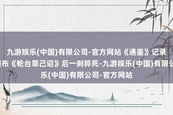 九游娱乐(中国)有限公司-官方网站《通鉴》记录汉武帝晚年颁布《轮台罪己诏》后一刹猝死-九游娱乐(中国)有限公司-官方网站