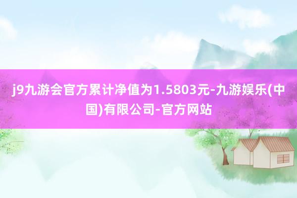 j9九游会官方累计净值为1.5803元-九游娱乐(中国)有限公司-官方网站