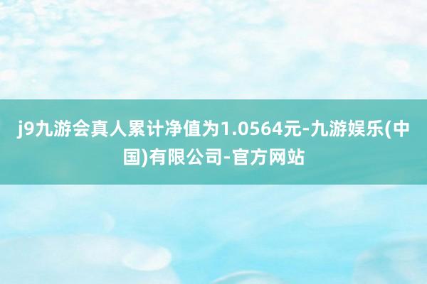 j9九游会真人累计净值为1.0564元-九游娱乐(中国)有限公司-官方网站