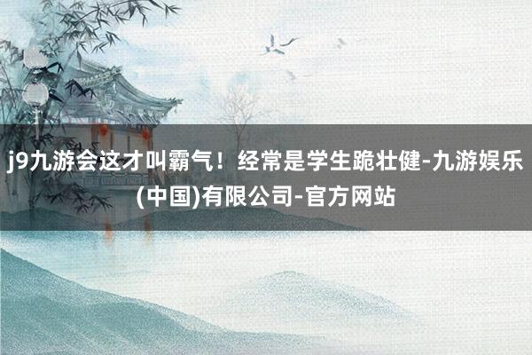 j9九游会这才叫霸气！经常是学生跪壮健-九游娱乐(中国)有限公司-官方网站