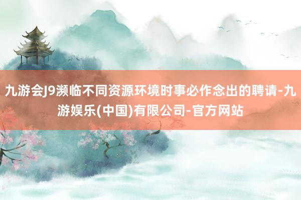 九游会J9濒临不同资源环境时事必作念出的聘请-九游娱乐(中国)有限公司-官方网站