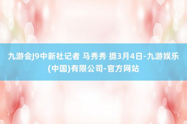 九游会J9中新社记者 马秀秀 摄3月4日-九游娱乐(中国)有限公司-官方网站