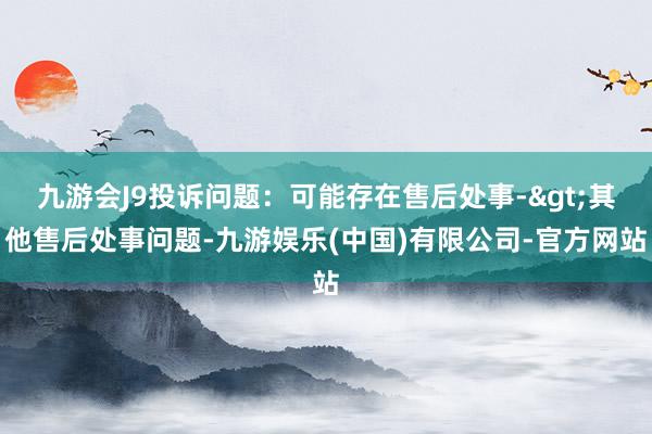 九游会J9投诉问题：可能存在售后处事->其他售后处事问题-九游娱乐(中国)有限公司-官方网站