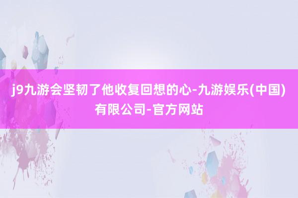 j9九游会坚韧了他收复回想的心-九游娱乐(中国)有限公司-官方网站