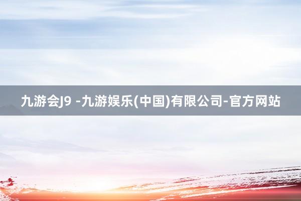 九游会J9 -九游娱乐(中国)有限公司-官方网站