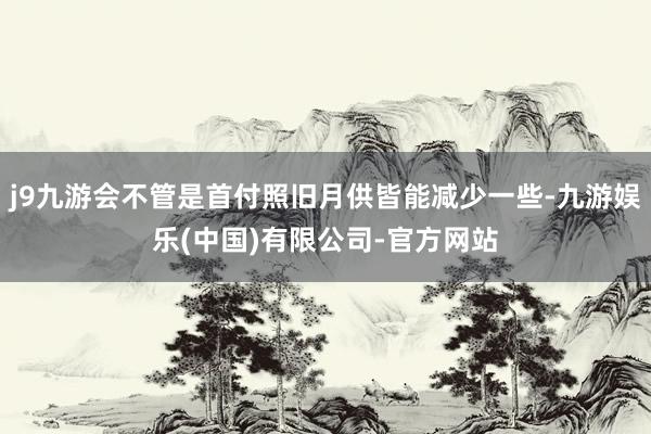 j9九游会不管是首付照旧月供皆能减少一些-九游娱乐(中国)有限公司-官方网站