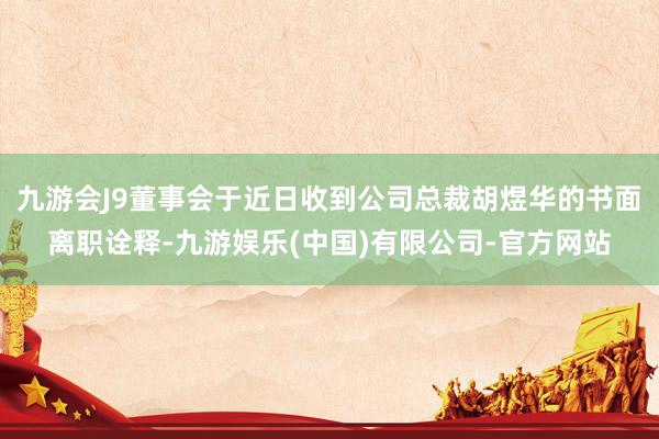 九游会J9董事会于近日收到公司总裁胡煜华的书面离职诠释-九游娱乐(中国)有限公司-官方网站
