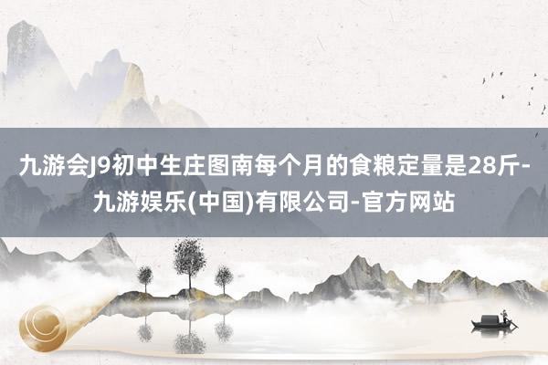 九游会J9初中生庄图南每个月的食粮定量是28斤-九游娱乐(中国)有限公司-官方网站