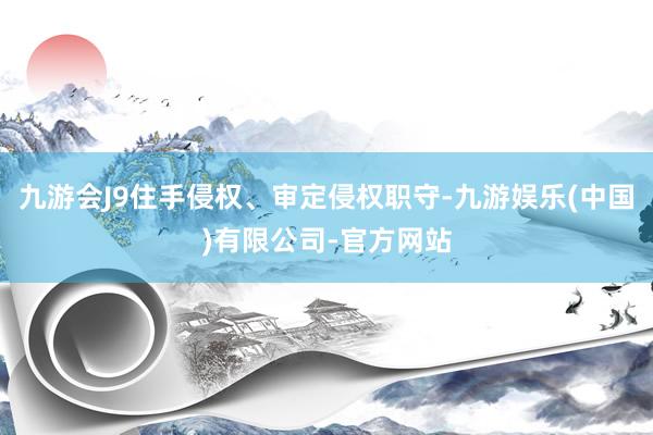 九游会J9住手侵权、审定侵权职守-九游娱乐(中国)有限公司-官方网站