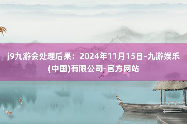 j9九游会处理后果：2024年11月15日-九游娱乐(中国)有限公司-官方网站