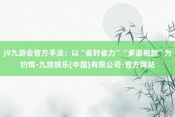 j9九游会官方手法:以“省时省力”“多退税款”为钓饵-九游娱乐(中国)有限公司-官方网站