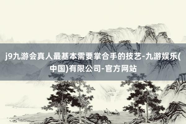 j9九游会真人最基本需要掌合手的技艺-九游娱乐(中国)有限公司-官方网站