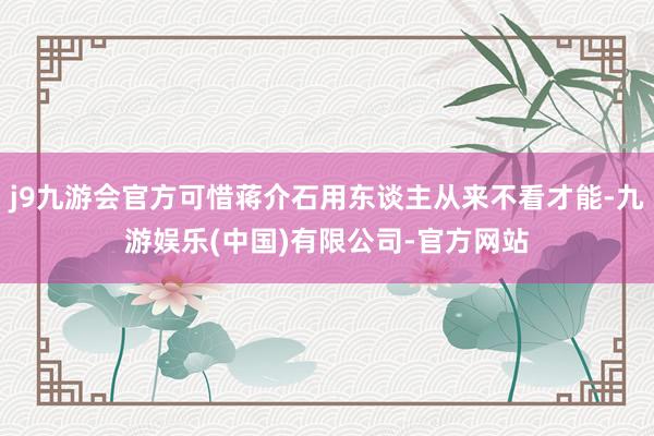 j9九游会官方可惜蒋介石用东谈主从来不看才能-九游娱乐(中国)有限公司-官方网站