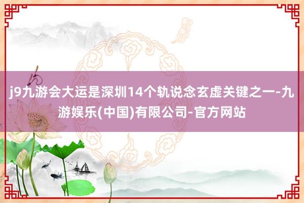 j9九游会大运是深圳14个轨说念玄虚关键之一-九游娱乐(中国)有限公司-官方网站