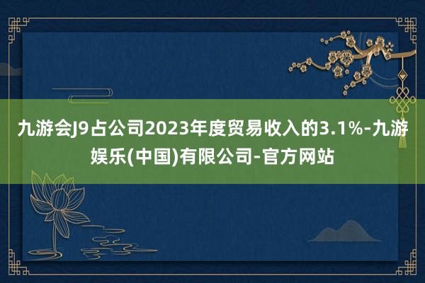 九游会J9占公司2023年度贸易收入的3.1%-九游娱乐(中国)有限公司-官方网站