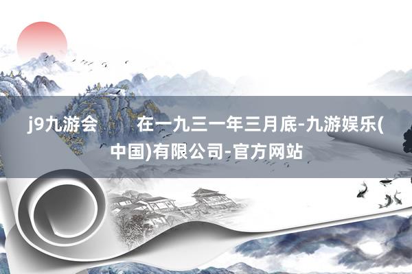 j9九游会        在一九三一年三月底-九游娱乐(中国)有限公司-官方网站
