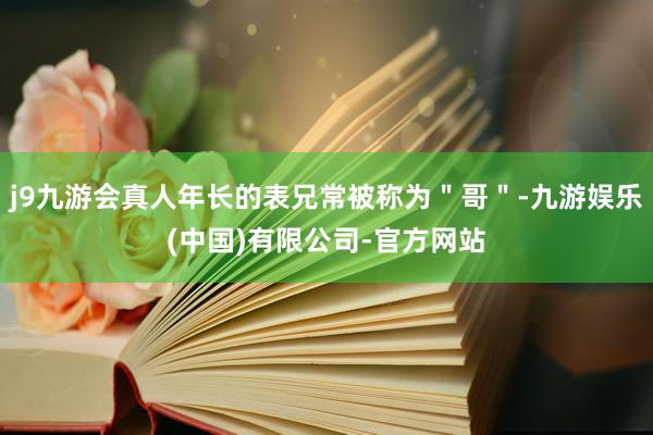 j9九游会真人年长的表兄常被称为＂哥＂-九游娱乐(中国)有限公司-官方网站
