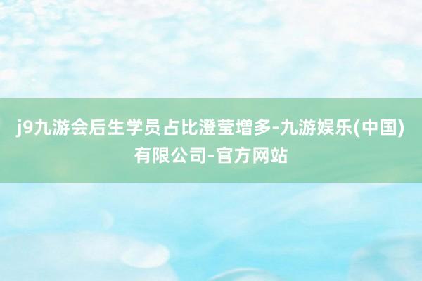 j9九游会后生学员占比澄莹增多-九游娱乐(中国)有限公司-官方网站