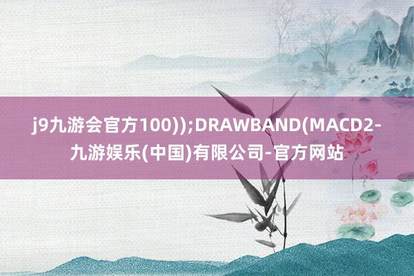 j9九游会官方100));DRAWBAND(MACD2-九游娱乐(中国)有限公司-官方网站