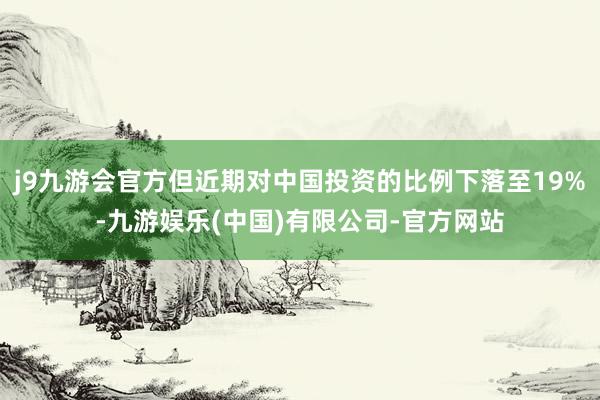 j9九游会官方但近期对中国投资的比例下落至19%-九游娱乐(中国)有限公司-官方网站