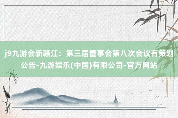 j9九游会新赣江：第三届董事会第八次会议有策划公告-九游娱乐(中国)有限公司-官方网站