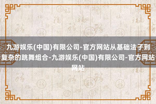 九游娱乐(中国)有限公司-官方网站从基础法子到复杂的跳舞组合-九游娱乐(中国)有限公司-官方网站