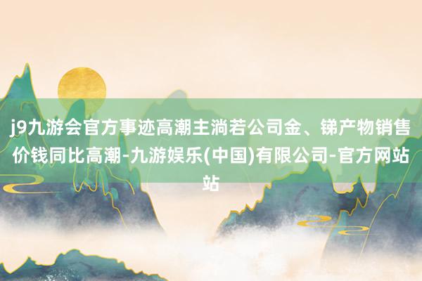 j9九游会官方事迹高潮主淌若公司金、锑产物销售价钱同比高潮-九游娱乐(中国)有限公司-官方网站