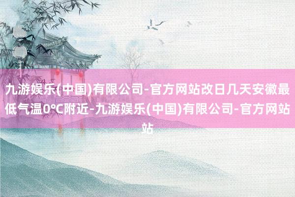 九游娱乐(中国)有限公司-官方网站改日几天安徽最低气温0℃附近-九游娱乐(中国)有限公司-官方网站