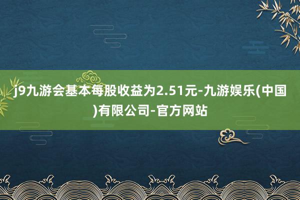 j9九游会基本每股收益为2.51元-九游娱乐(中国)有限公司-官方网站