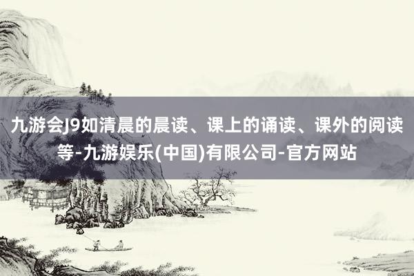 九游会J9如清晨的晨读、课上的诵读、课外的阅读等-九游娱乐(中国)有限公司-官方网站