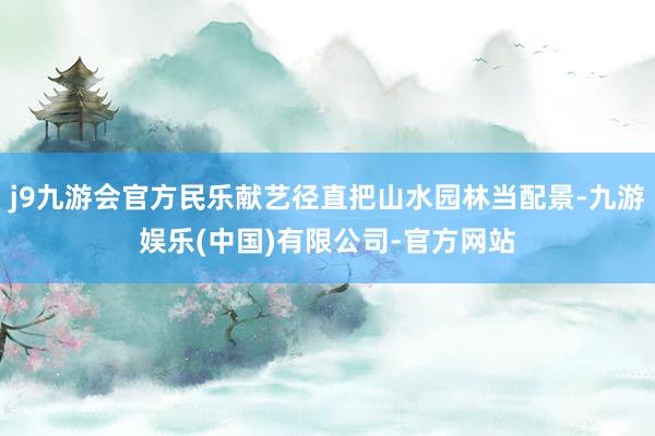 j9九游会官方民乐献艺径直把山水园林当配景-九游娱乐(中国)有限公司-官方网站